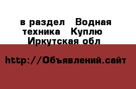  в раздел : Водная техника » Куплю . Иркутская обл.